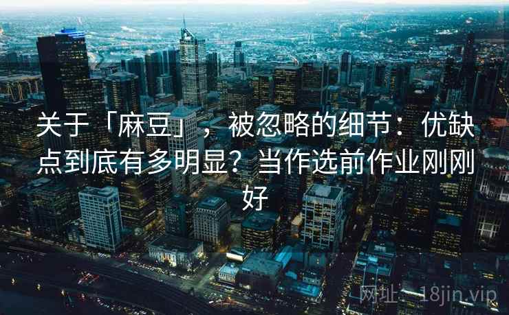 关于「麻豆」,被忽略的细节:优缺点到底有多明显?当作选前作业刚刚好 关于「麻豆」,被忽略的细节:优缺点到底有多明显?当作选前作业刚刚好