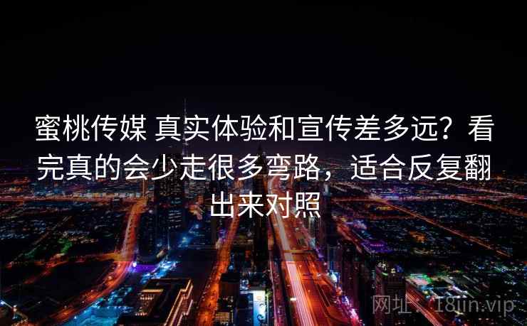 蜜桃传媒 真实体验和宣传差多远？看完真的会少走很多弯路，适合反复翻出来对照