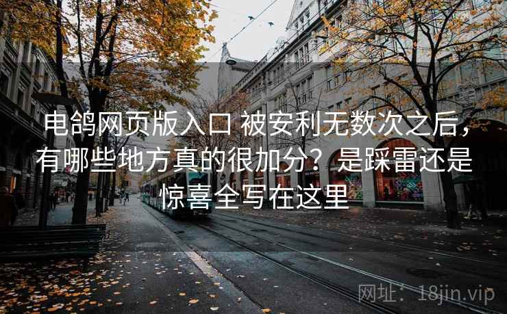 电鸽网页版入口 被安利无数次之后,有哪些地方真的很加分?是踩雷还是惊喜全写在这里 电鸽网页版入口 被安利无数次之后,有哪些地方真的很加分?是踩雷还是惊喜全写在这里