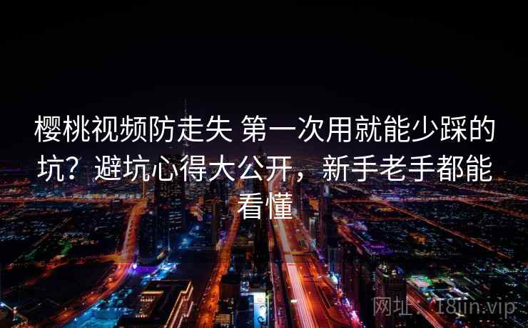 樱桃视频防走失 第一次用就能少踩的坑?避坑心得大公开,新手老手都能看懂 樱桃视频防走失 第一次用就能少踩的坑?避坑心得大公开,新手老手都能看懂