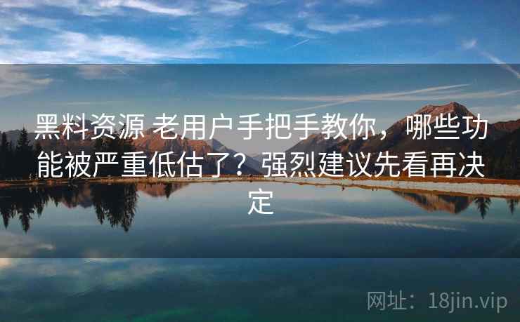 黑料资源 老用户手把手教你，哪些功能被严重低估了？强烈建议先看再决定