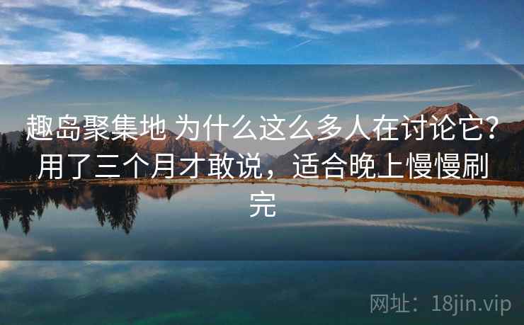 趣岛聚集地 为什么这么多人在讨论它？用了三个月才敢说，适合晚上慢慢刷完