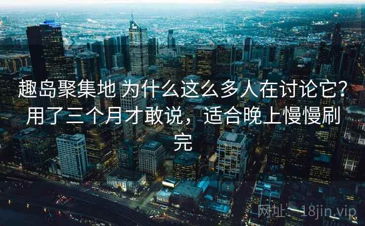 趣岛聚集地 为什么这么多人在讨论它？用了三个月才敢说，适合晚上慢慢刷完