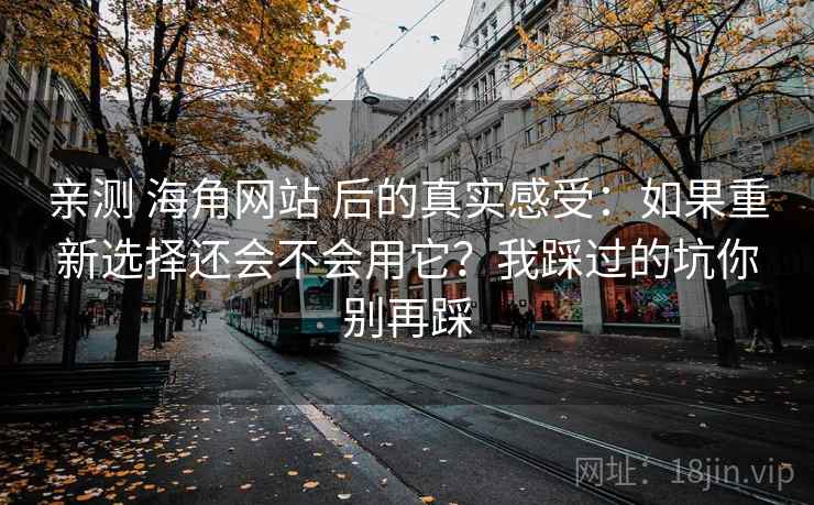 亲测 海角网站 后的真实感受:如果重新选择还会不会用它?我踩过的坑你别再踩 亲测 海角网站 后的真实感受:如果重新选择还会不会用它?我踩过的坑你别再踩
