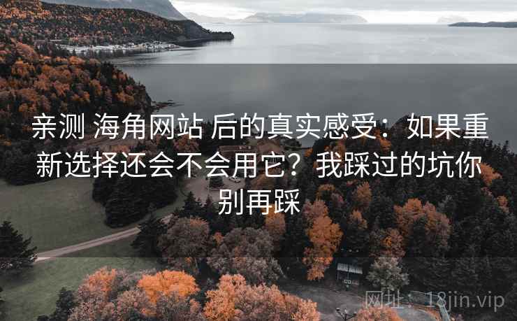 亲测 海角网站 后的真实感受:如果重新选择还会不会用它?我踩过的坑你别再踩 亲测 海角网站 后的真实感受:如果重新选择还会不会用它?我踩过的坑你别再踩