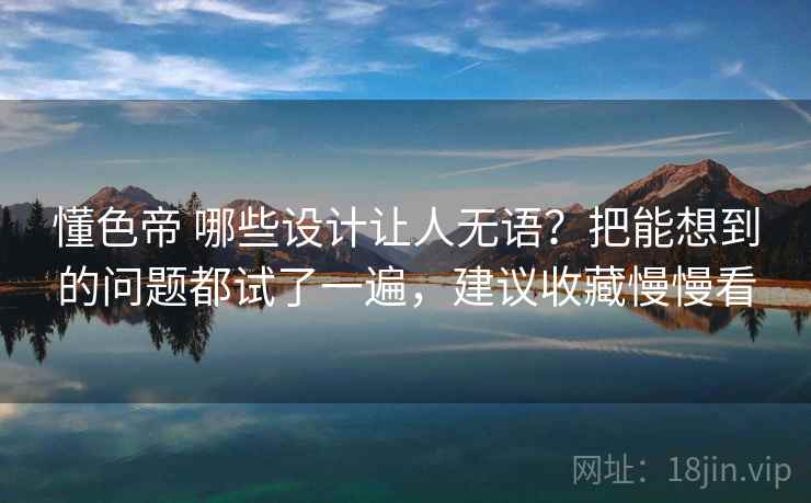 懂色帝 哪些设计让人无语?把能想到的问题都试了一遍,建议收藏慢慢看 懂色帝 哪些设计让人无语?把能想到的问题都试了一遍,建议收藏慢慢看