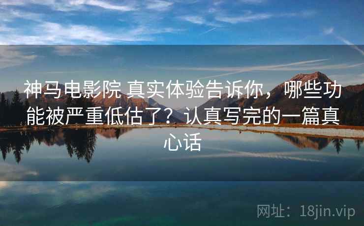 神马电影院 真实体验告诉你，哪些功能被严重低估了？认真写完的一篇真心话