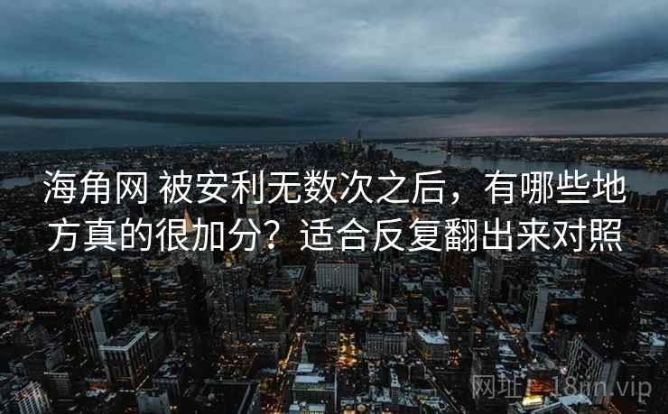 海角网 被安利无数次之后，有哪些地方真的很加分？适合反复翻出来对照