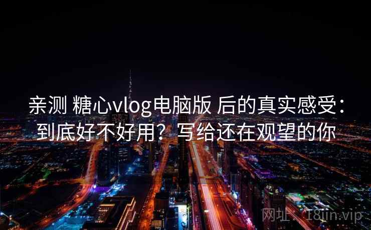 亲测 糖心vlog电脑版 后的真实感受:到底好不好用?写给还在观望的你 亲测 糖心vlog电脑版 后的真实感受:到底好不好用?写给还在观望的你