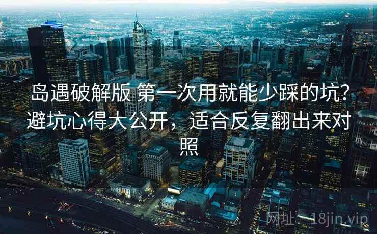 岛遇破解版 第一次用就能少踩的坑？避坑心得大公开，适合反复翻出来对照