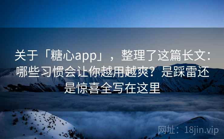 关于「糖心app」，整理了这篇长文：哪些习惯会让你越用越爽？是踩雷还是惊喜全写在这里