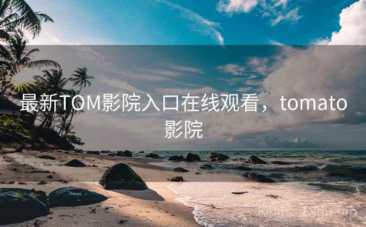 最新TOM影院入口在线观看，tomato影院