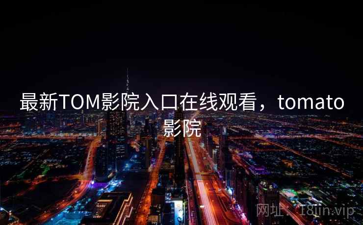 最新TOM影院入口在线观看，tomato影院