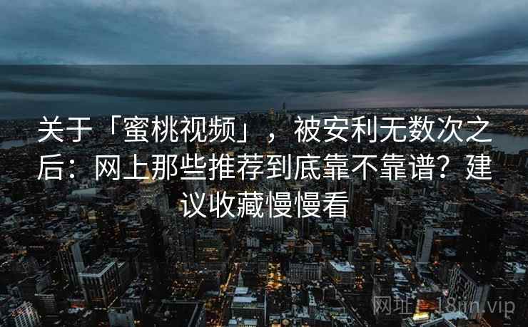 关于「蜜桃视频」，被安利无数次之后：网上那些推荐到底靠不靠谱？建议收藏慢慢看