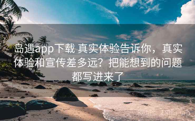 岛遇app下载 真实体验告诉你，真实体验和宣传差多远？把能想到的问题都写进来了