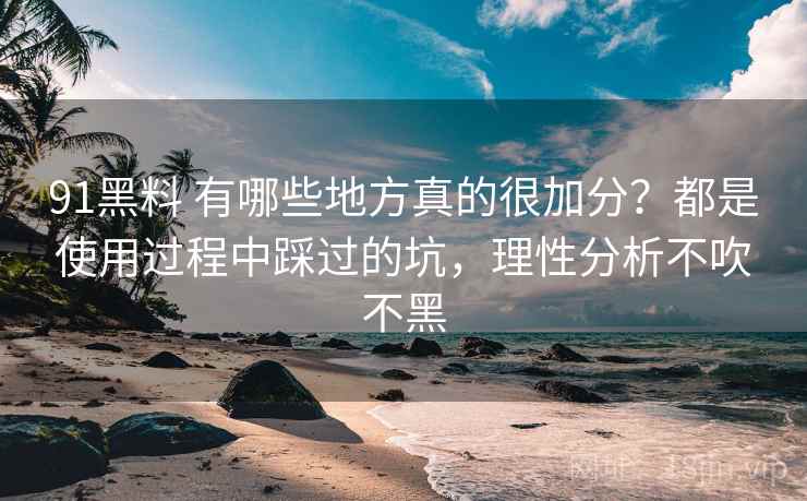 91黑料 有哪些地方真的很加分？都是使用过程中踩过的坑，理性分析不吹不黑