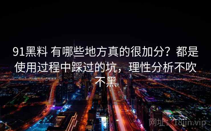 91黑料 有哪些地方真的很加分？都是使用过程中踩过的坑，理性分析不吹不黑