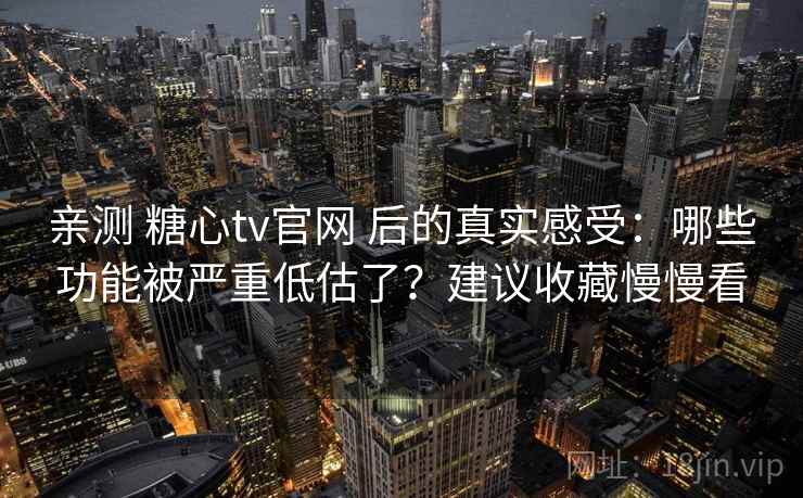 亲测 糖心tv官网 后的真实感受：哪些功能被严重低估了？建议收藏慢慢看