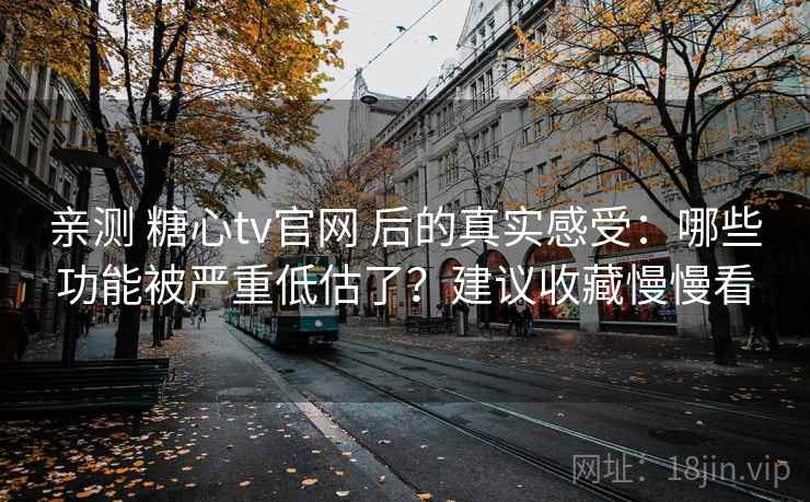 亲测 糖心tv官网 后的真实感受：哪些功能被严重低估了？建议收藏慢慢看