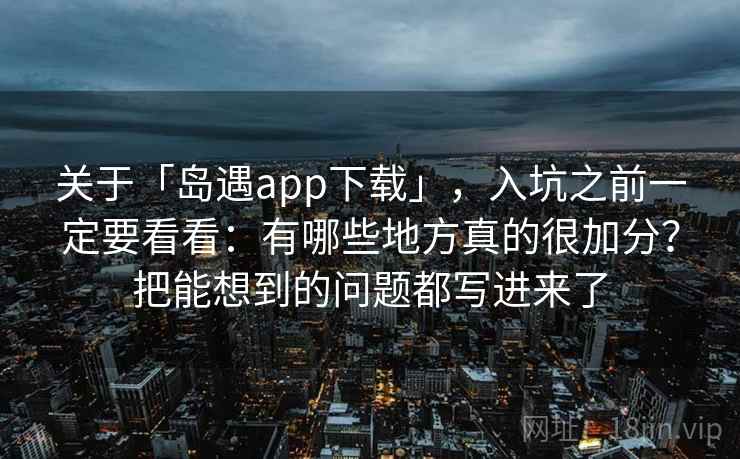 关于「岛遇app下载」，入坑之前一定要看看：有哪些地方真的很加分？把能想到的问题都写进来了