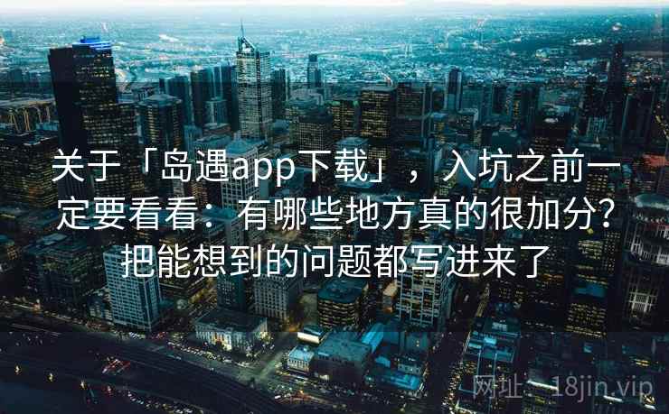关于「岛遇app下载」，入坑之前一定要看看：有哪些地方真的很加分？把能想到的问题都写进来了
