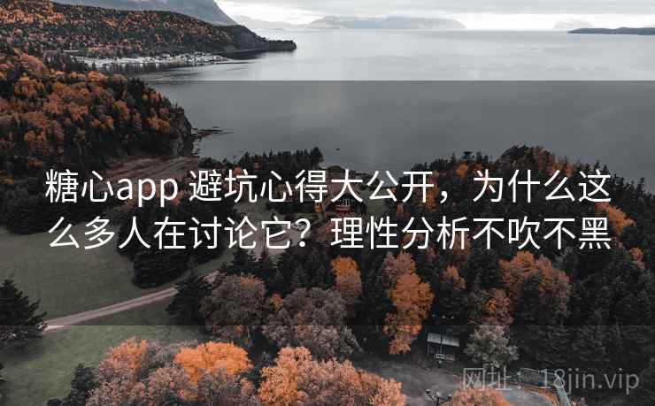 糖心app 避坑心得大公开，为什么这么多人在讨论它？理性分析不吹不黑