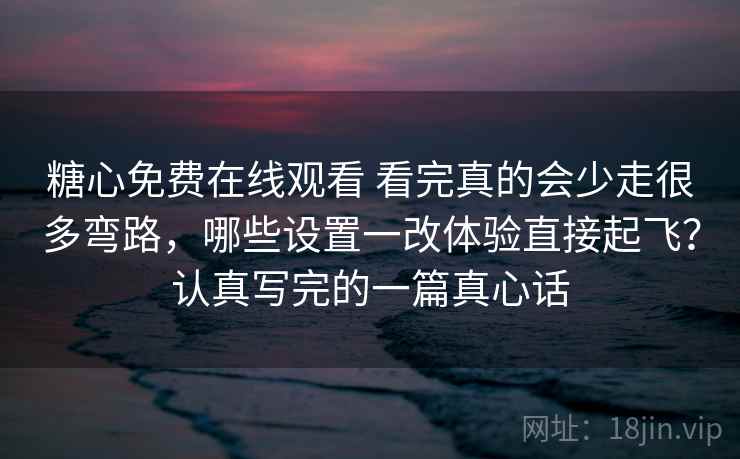 糖心免费在线观看 看完真的会少走很多弯路，哪些设置一改体验直接起飞？认真写完的一篇真心话