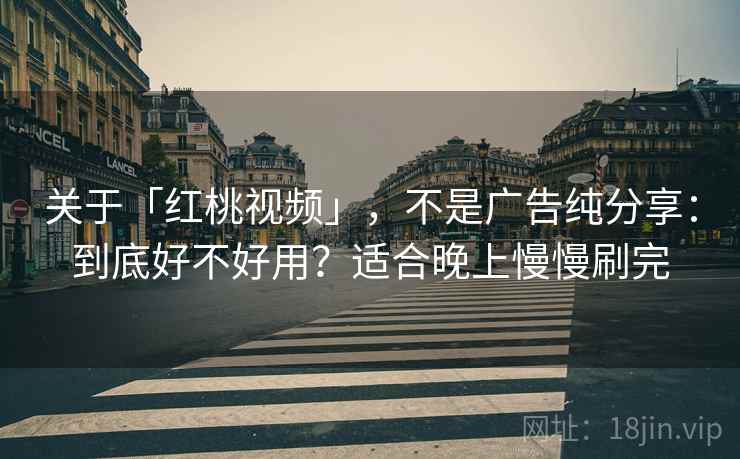 关于「红桃视频」，不是广告纯分享：到底好不好用？适合晚上慢慢刷完