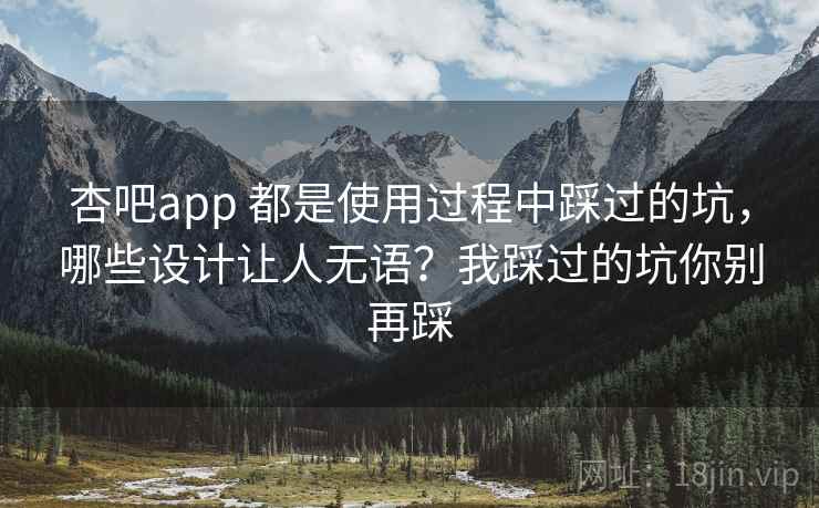 杏吧app 都是使用过程中踩过的坑，哪些设计让人无语？我踩过的坑你别再踩