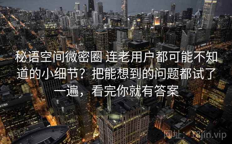 秘语空间微密圈 连老用户都可能不知道的小细节？把能想到的问题都试了一遍，看完你就有答案