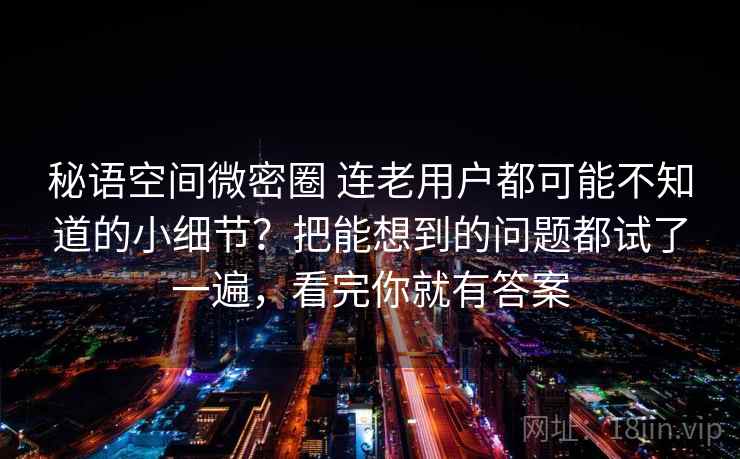 秘语空间微密圈 连老用户都可能不知道的小细节？把能想到的问题都试了一遍，看完你就有答案