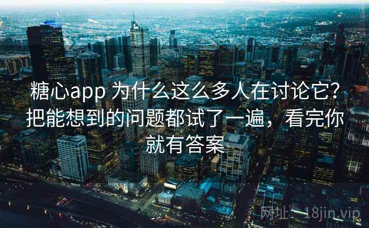 糖心app 为什么这么多人在讨论它？把能想到的问题都试了一遍，看完你就有答案