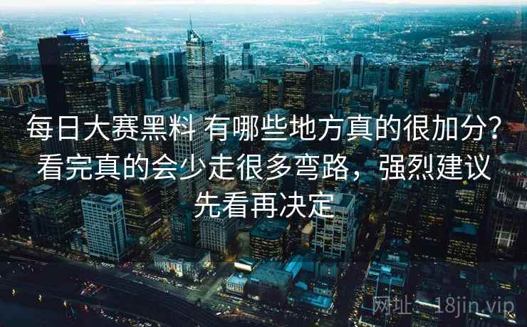 每日大赛黑料 有哪些地方真的很加分？看完真的会少走很多弯路，强烈建议先看再决定