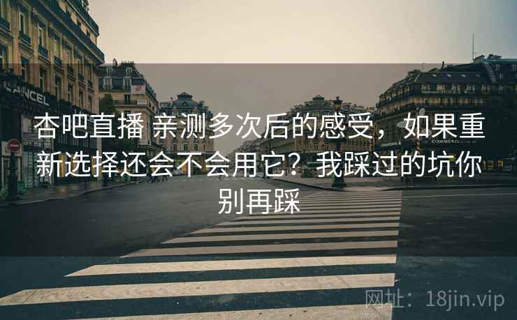 杏吧直播 亲测多次后的感受，如果重新选择还会不会用它？我踩过的坑你别再踩