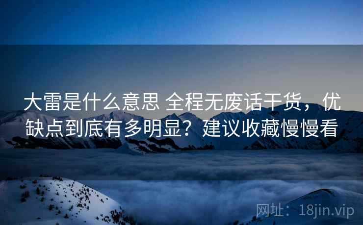大雷是什么意思 全程无废话干货，优缺点到底有多明显？建议收藏慢慢看