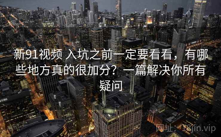 新91视频 入坑之前一定要看看，有哪些地方真的很加分？一篇解决你所有疑问