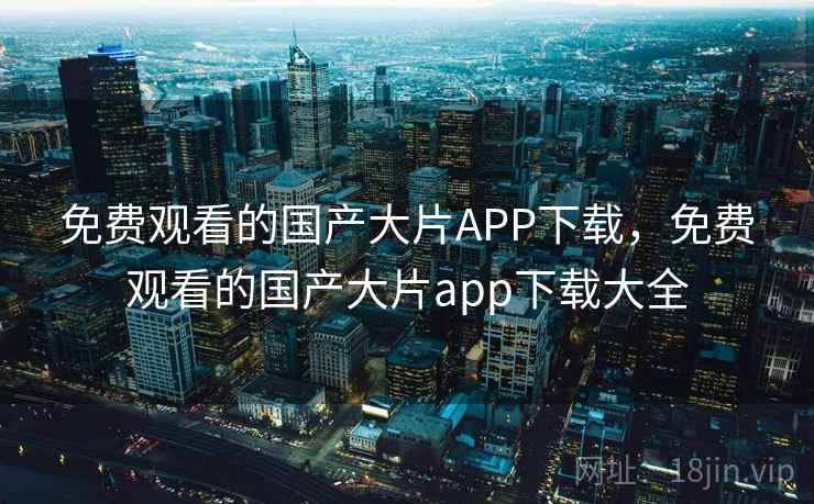 免费观看的国产大片APP下载，免费观看的国产大片app下载大全