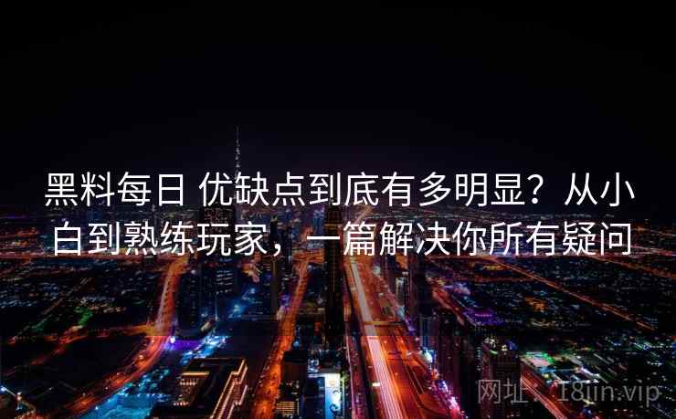 黑料每日 优缺点到底有多明显？从小白到熟练玩家，一篇解决你所有疑问