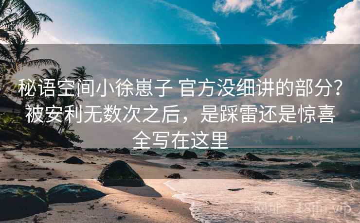 秘语空间小徐崽子 官方没细讲的部分？被安利无数次之后，是踩雷还是惊喜全写在这里