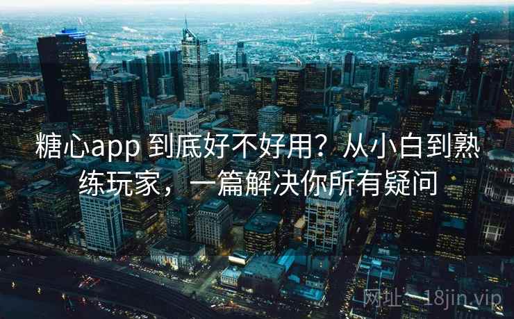 糖心app 到底好不好用?从小白到熟练玩家,一篇解决你所有疑问 糖心app 到底好不好用?从小白到熟练玩家,一篇解决你所有疑问