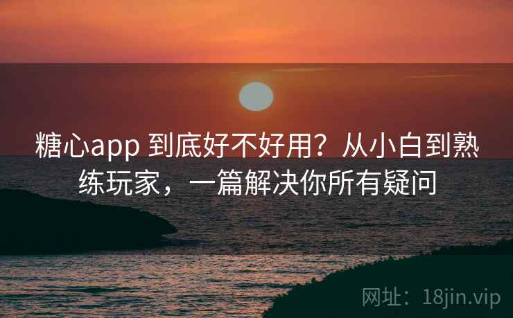 糖心app 到底好不好用?从小白到熟练玩家,一篇解决你所有疑问 糖心app 到底好不好用?从小白到熟练玩家,一篇解决你所有疑问
