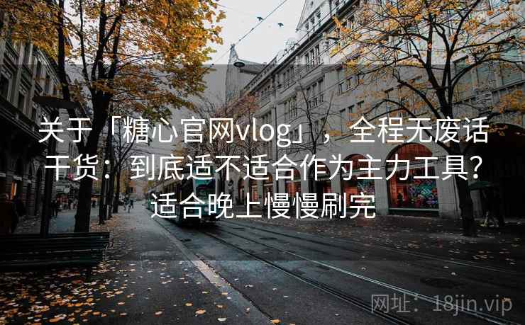 关于「糖心官网vlog」，全程无废话干货：到底适不适合作为主力工具？适合晚上慢慢刷完