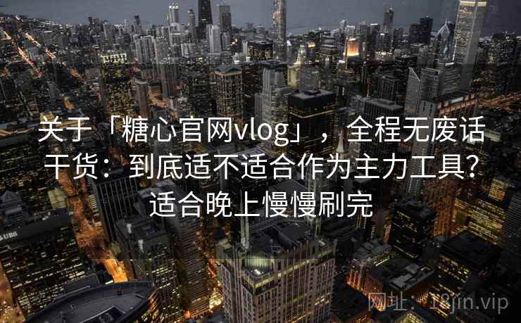 关于「糖心官网vlog」，全程无废话干货：到底适不适合作为主力工具？适合晚上慢慢刷完