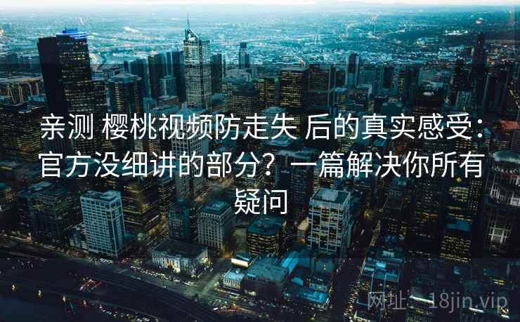 亲测 樱桃视频防走失 后的真实感受：官方没细讲的部分？一篇解决你所有疑问