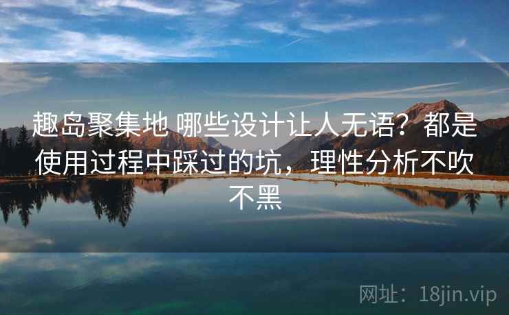 趣岛聚集地 哪些设计让人无语？都是使用过程中踩过的坑，理性分析不吹不黑