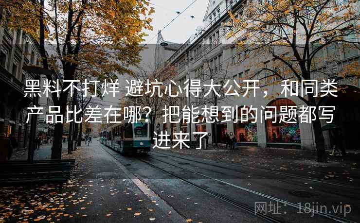 黑料不打烊 避坑心得大公开，和同类产品比差在哪？把能想到的问题都写进来了