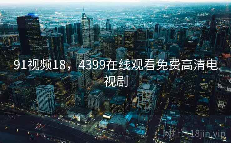 91视频18，4399在线观看免费高清电视剧