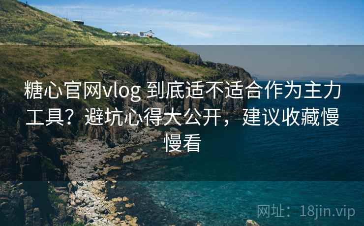 糖心官网vlog 到底适不适合作为主力工具？避坑心得大公开，建议收藏慢慢看