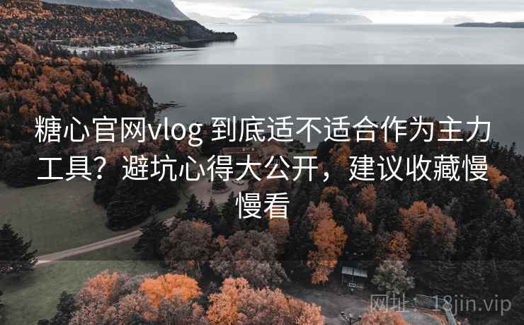 糖心官网vlog 到底适不适合作为主力工具？避坑心得大公开，建议收藏慢慢看