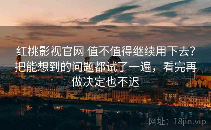 红桃影视官网 值不值得继续用下去？把能想到的问题都试了一遍，看完再做决定也不迟